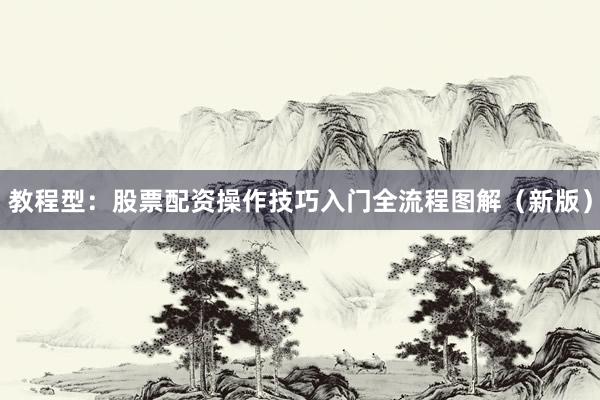 教程型：股票配资操作技巧入门全流程图解（新版）