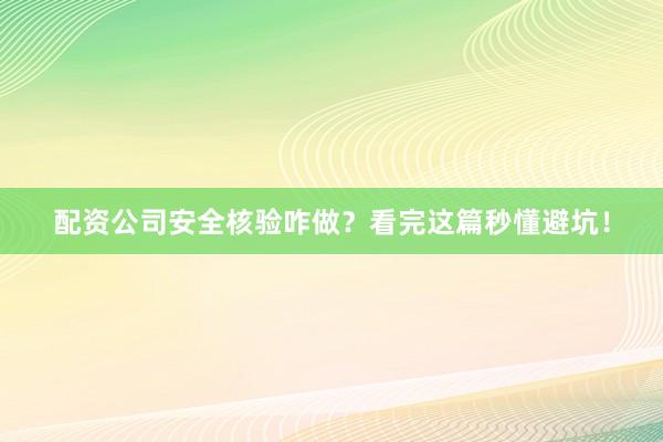 配资公司安全核验咋做？看完这篇秒懂避坑！