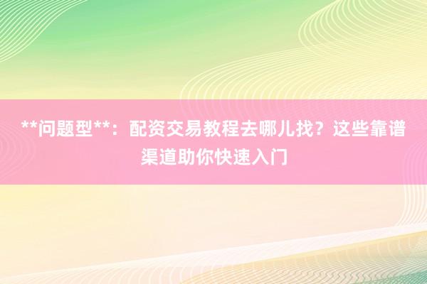 **问题型**：配资交易教程去哪儿找？这些靠谱渠道助你快速入门