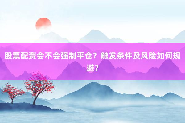 股票配资会不会强制平仓？触发条件及风险如何规避？