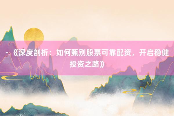 - 《深度剖析：如何甄别股票可靠配资，开启稳健投资之路》