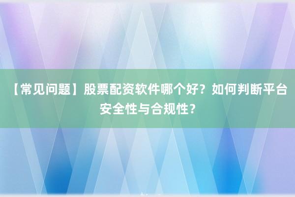 【常见问题】股票配资软件哪个好？如何判断平台安全性与合规性？