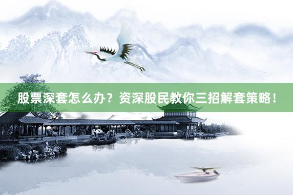 股票深套怎么办？资深股民教你三招解套策略！
