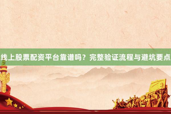 线上股票配资平台靠谱吗？完整验证流程与避坑要点