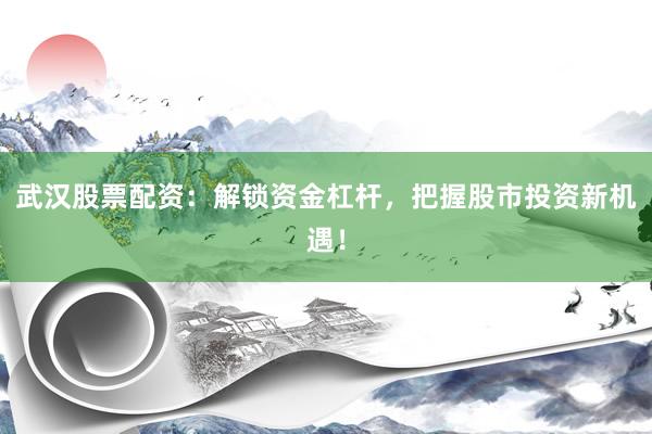 武汉股票配资：解锁资金杠杆，把握股市投资新机遇！