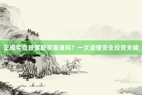 正规实盘股票配资靠谱吗？一文读懂安全投资关键
