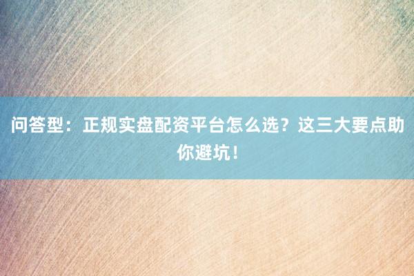 问答型：正规实盘配资平台怎么选？这三大要点助你避坑！