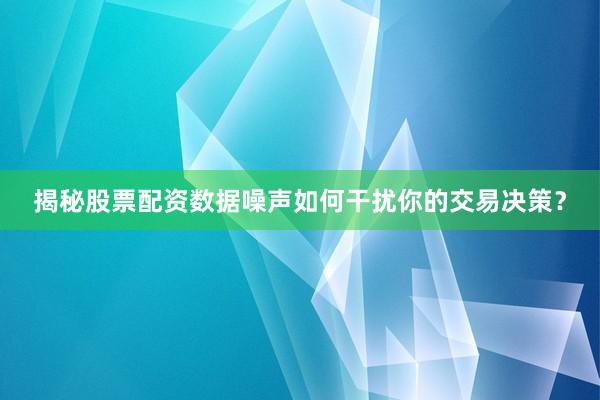 揭秘股票配资数据噪声如何干扰你的交易决策？