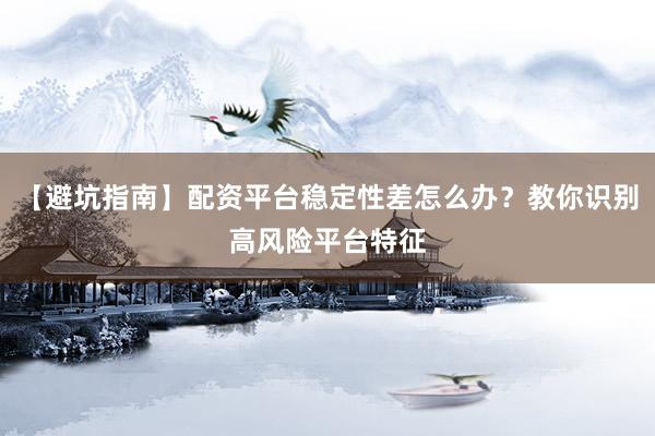 【避坑指南】配资平台稳定性差怎么办？教你识别高风险平台特征