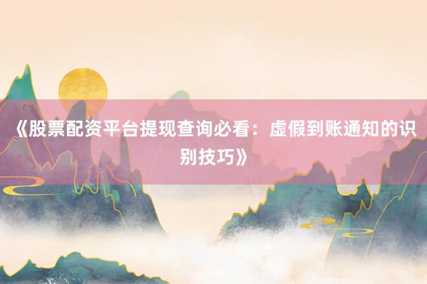 《股票配资平台提现查询必看：虚假到账通知的识别技巧》