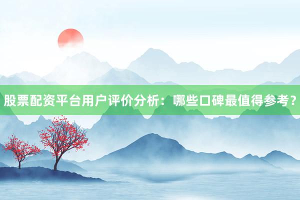 股票配资平台用户评价分析：哪些口碑最值得参考？