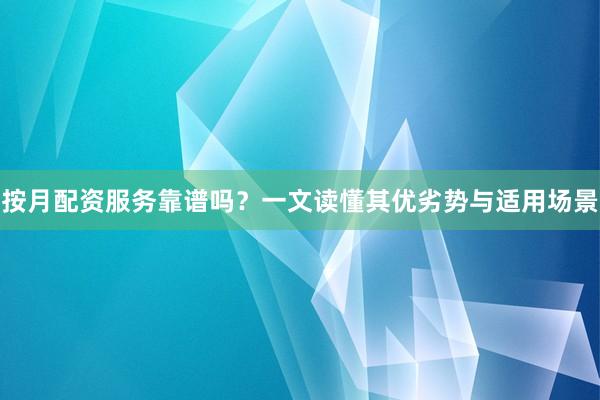 按月配资服务靠谱吗？一文读懂其优劣势与适用场景