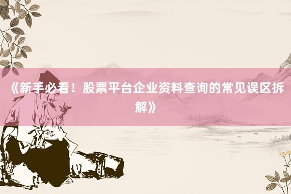 《新手必看！股票平台企业资料查询的常见误区拆解》