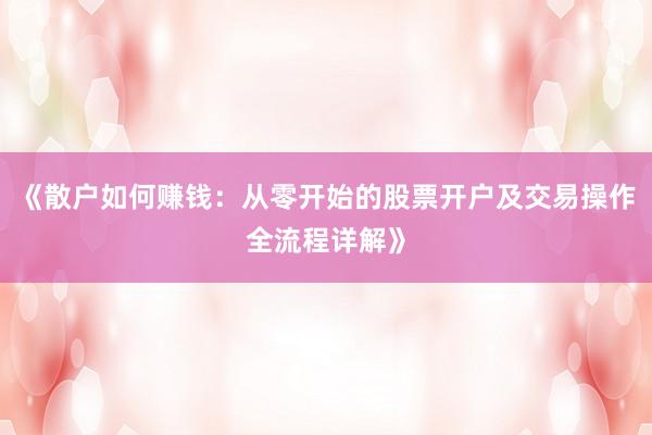 《散户如何赚钱：从零开始的股票开户及交易操作全流程详解》