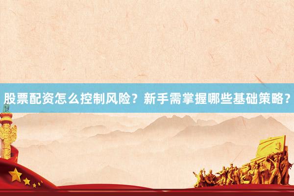 股票配资怎么控制风险？新手需掌握哪些基础策略？