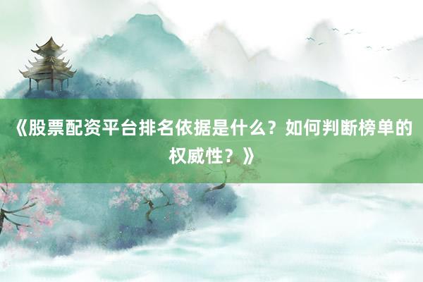 《股票配资平台排名依据是什么?如何判断榜单的权威性?》