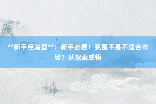**新手经验型**：新手必看！我是不是不适合市场？从探索感悟