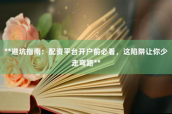 **避坑指南：配资平台开户前必看，这陷阱让你少走弯路**