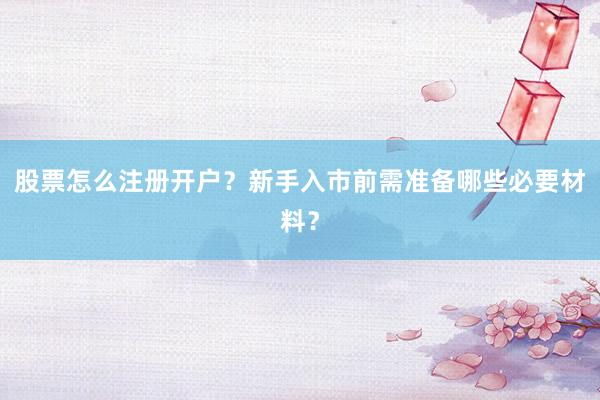 股票怎么注册开户？新手入市前需准备哪些必要材料？