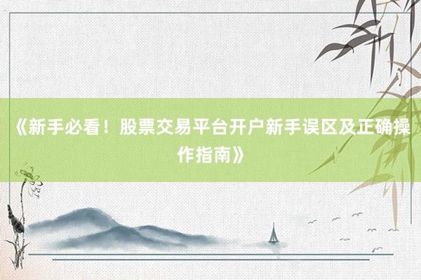 《新手必看！股票交易平台开户新手误区及正确操作指南》