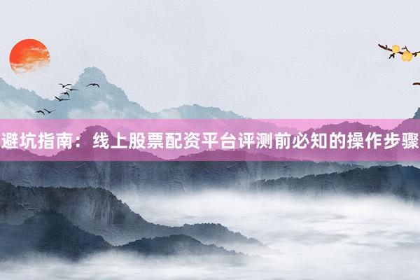 避坑指南：线上股票配资平台评测前必知的操作步骤