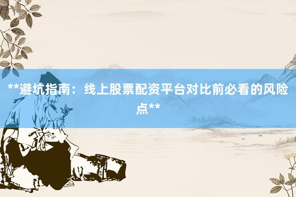 **避坑指南：线上股票配资平台对比前必看的风险点**