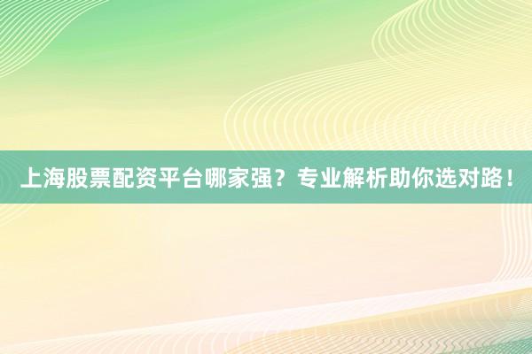 上海股票配资平台哪家强？专业解析助你选对路！