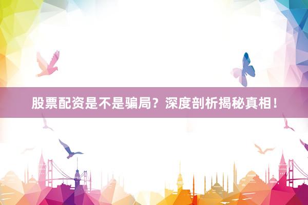股票配资是不是骗局？深度剖析揭秘真相！