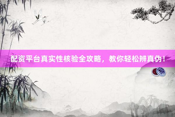 配资平台真实性核验全攻略，教你轻松辨真伪！