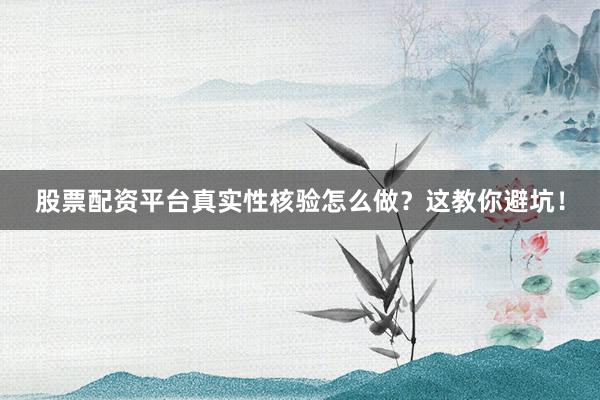 股票配资平台真实性核验怎么做？这教你避坑！