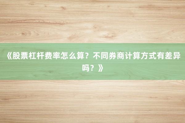 《股票杠杆费率怎么算？不同券商计算方式有差异吗？》