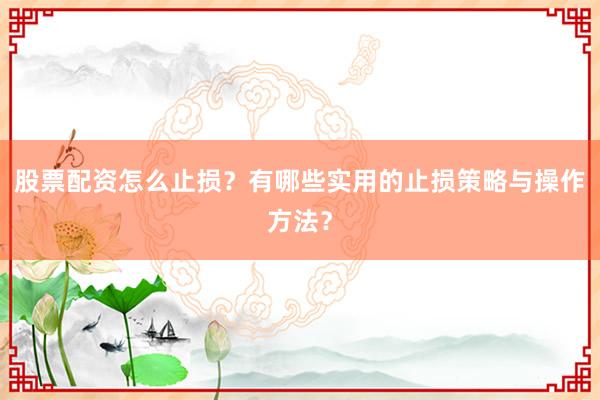 股票配资怎么止损？有哪些实用的止损策略与操作方法？