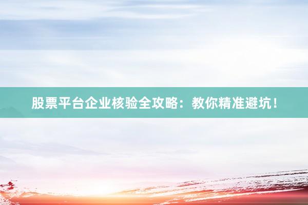 股票平台企业核验全攻略：教你精准避坑！