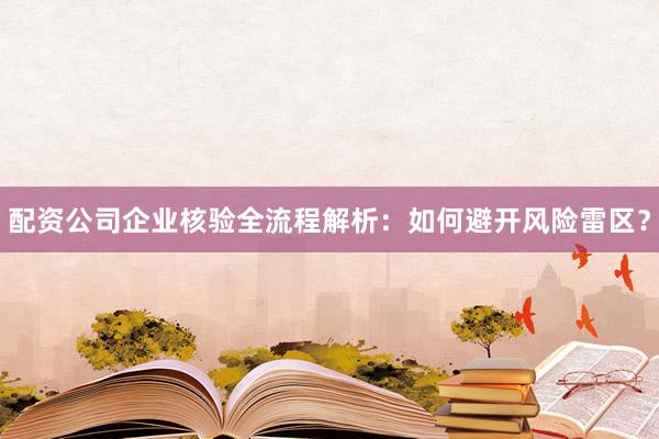 配资公司企业核验全流程解析：如何避开风险雷区？