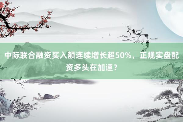 中际联合融资买入额连续增长超50%,正规实盘配资多头在加速?