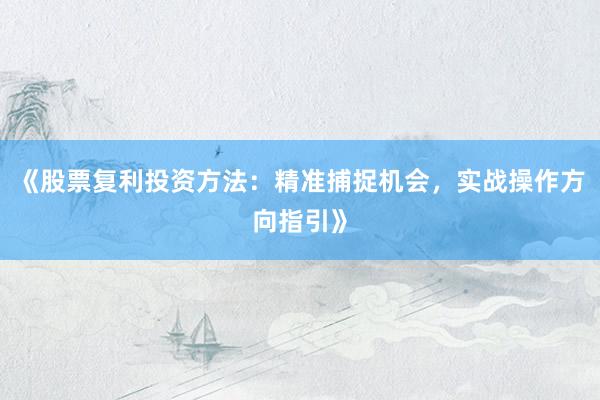 《股票复利投资方法：精准捕捉机会，实战操作方向指引》