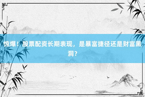 惊爆！股票配资长期表现，是暴富捷径还是财富黑洞？
