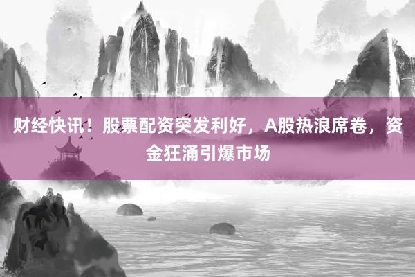 财经快讯！股票配资突发利好，A股热浪席卷，资金狂涌引爆市场