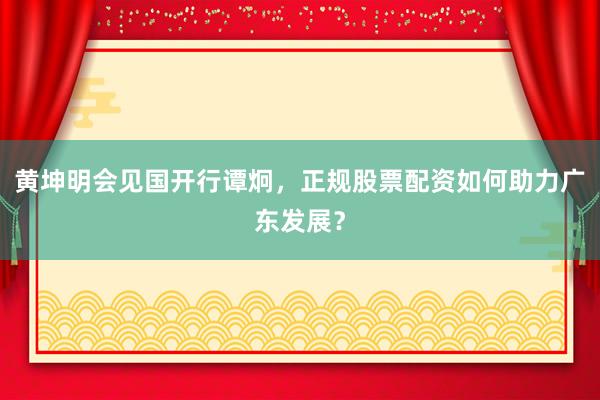 黄坤明会见国开行谭炯,正规股票配资如何助力广东发展?