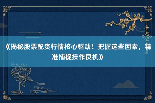 《揭秘股票配资行情核心驱动！把握这些因素，精准捕捉操作良机》