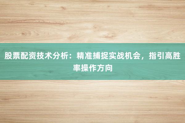 股票配资技术分析：精准捕捉实战机会，指引高胜率操作方向