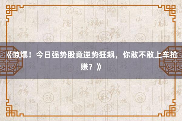 《惊爆!今日强势股竟逆势狂飙,你敢不敢上车抢赚?》