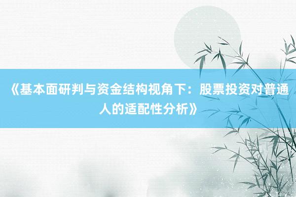 《基本面研判与资金结构视角下:股票投资对普通人的适配性分析》