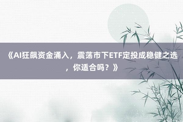 《AI狂飙资金涌入,震荡市下ETF定投成稳健之选,你适合吗?》