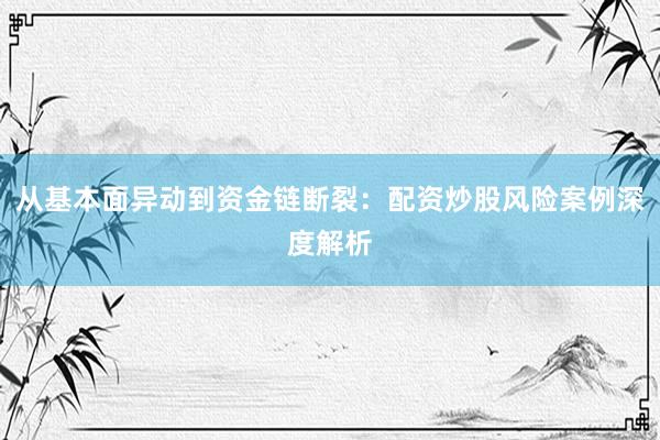 从基本面异动到资金链断裂：配资炒股风险案例深度解析